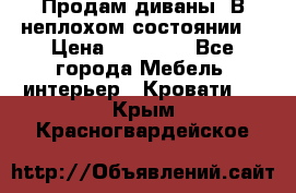 Продам диваны. В неплохом состоянии. › Цена ­ 15 000 - Все города Мебель, интерьер » Кровати   . Крым,Красногвардейское